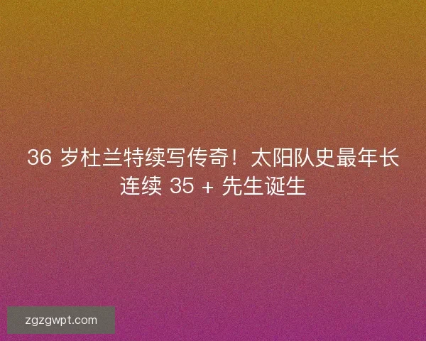 36 岁杜兰特续写传奇！太阳队史最年长连续 35 + 先生诞生