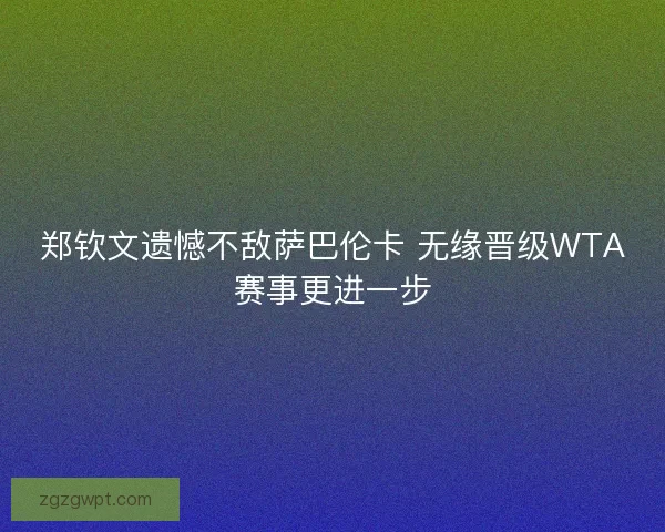郑钦文遗憾不敌萨巴伦卡 无缘晋级WTA赛事更进一步