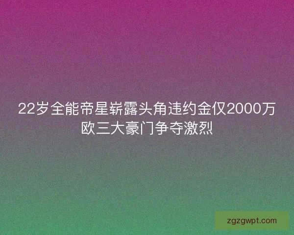 22岁全能帝星崭露头角违约金仅2000万欧三大豪门争夺激烈