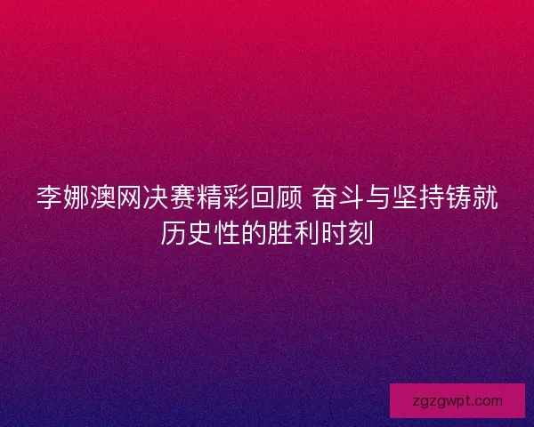 李娜澳网决赛精彩回顾 奋斗与坚持铸就历史性的胜利时刻 李娜澳网决赛精彩回顾 奋斗与坚持铸就历史性的胜利时刻