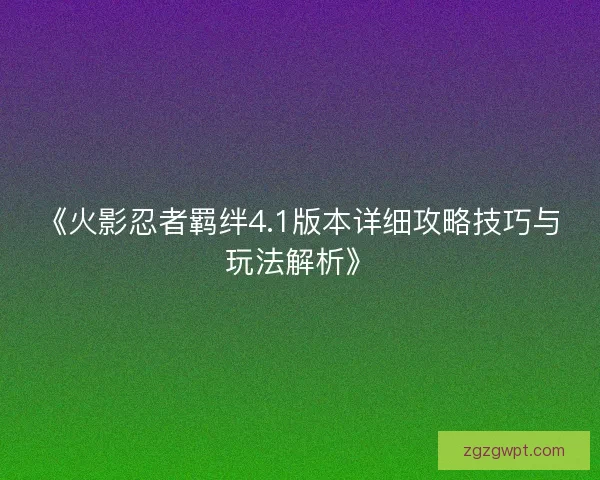 《火影忍者羁绊4.1版本详细攻略技巧与玩法解析》 《火影忍者羁绊4.1版本详细攻略技巧与玩法解析》