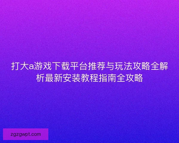 打大a游戏下载平台推荐与玩法攻略全解析最新安装教程指南全攻略