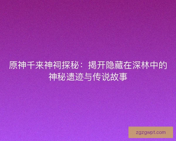 原神千来神祠探秘：揭开隐藏在深林中的神秘遗迹与传说故事