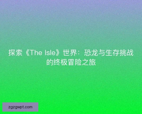 探索《The Isle》世界：恐龙与生存挑战的终极冒险之旅