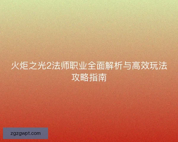 火炬之光2法师职业全面解析与高效玩法攻略指南