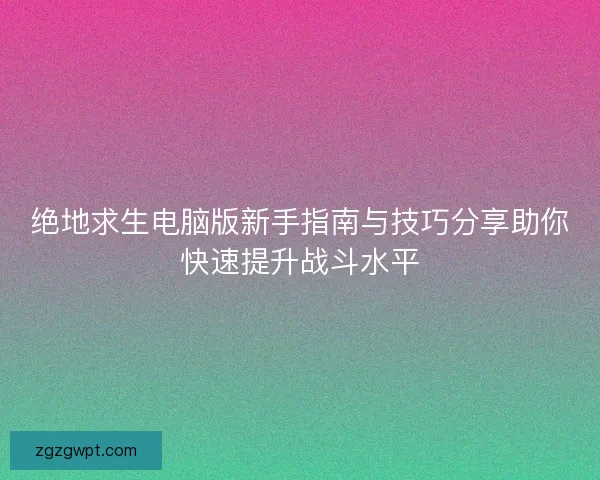 绝地求生电脑版新手指南与技巧分享助你快速提升战斗水平 绝地求生电脑版新手指南与技巧分享助你快速提升战斗水平