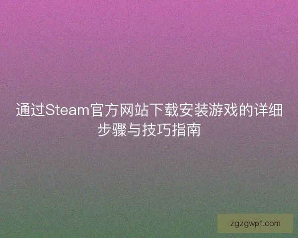 通过Steam官方网站下载安装游戏的详细步骤与技巧指南