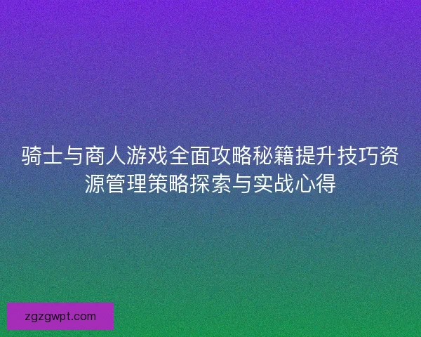 骑士与商人游戏全面攻略秘籍提升技巧资源管理策略探索与实战心得