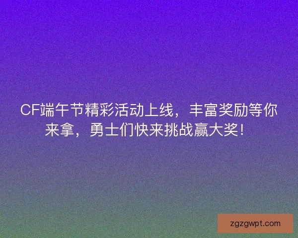 CF端午节精彩活动上线，丰富奖励等你来拿，勇士们快来挑战赢大奖！