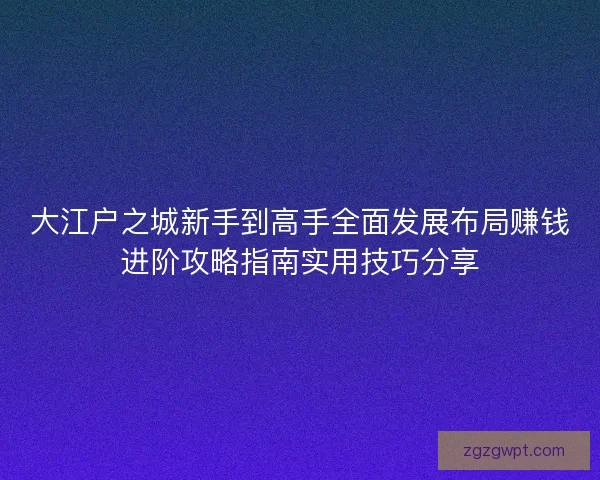 大江户之城新手到高手全面发展布局赚钱进阶攻略指南实用技巧分享 大江户之城新手到高手全面发展布局赚钱进阶攻略指南实用技巧分享