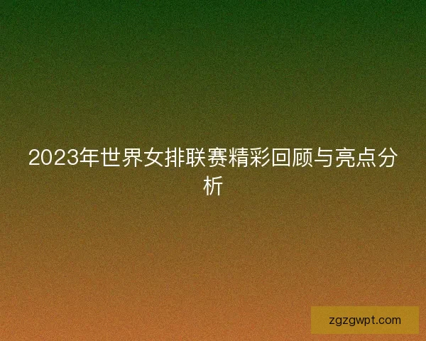 2023年世界女排联赛精彩回顾与亮点分析 2023年世界女排联赛精彩回顾与亮点分析