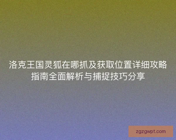 洛克王国灵狐在哪抓及获取位置详细攻略指南全面解析与捕捉技巧分享