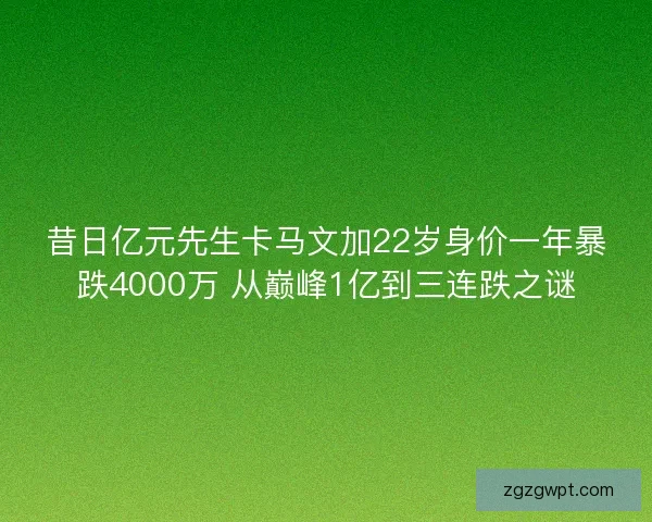 昔日亿元先生卡马文加22岁身价一年暴跌4000万 从巅峰1亿到三连跌之谜