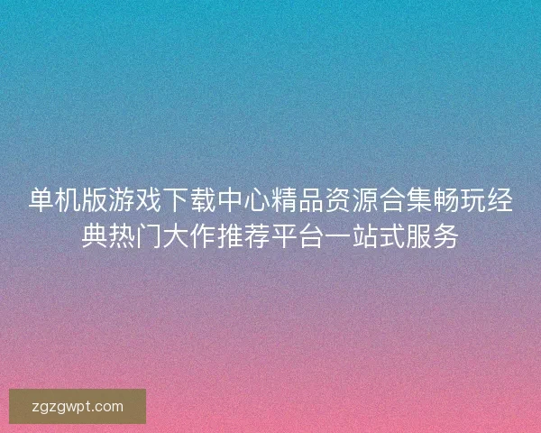 单机版游戏下载中心精品资源合集畅玩经典热门大作推荐平台一站式服务
