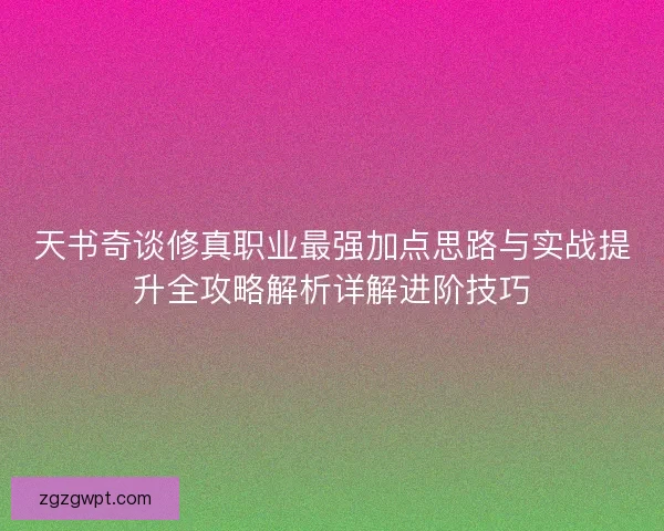 天书奇谈修真职业最强加点思路与实战提升全攻略解析详解进阶技巧