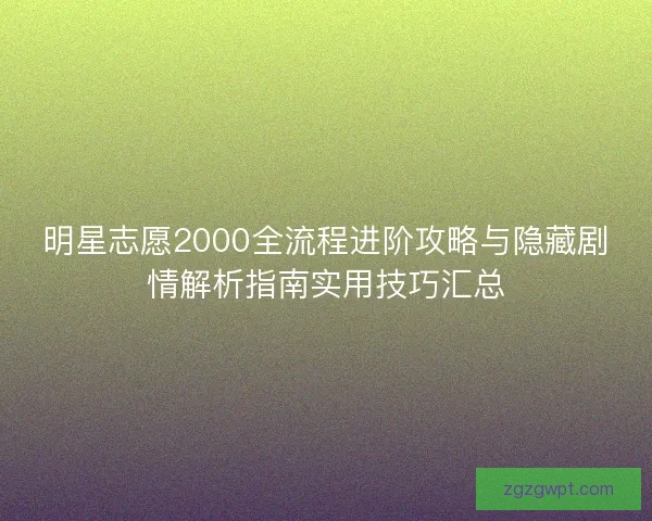 明星志愿2000全流程进阶攻略与隐藏剧情解析指南实用技巧汇总
