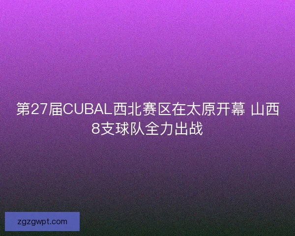 第27届CUBAL西北赛区在太原开幕 山西8支球队全力出战