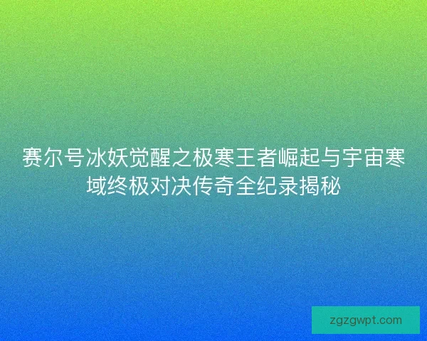 赛尔号冰妖觉醒之极寒王者崛起与宇宙寒域终极对决传奇全纪录揭秘