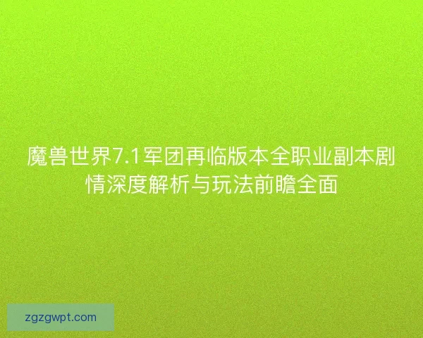 魔兽世界7.1军团再临版本全职业副本剧情深度解析与玩法前瞻全面