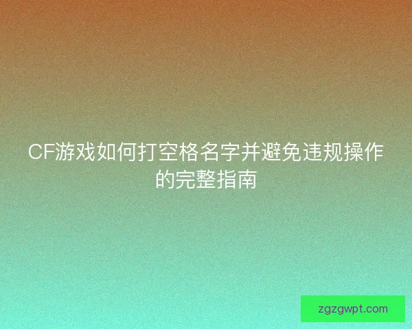 CF游戏如何打空格名字并避免违规操作的完整指南