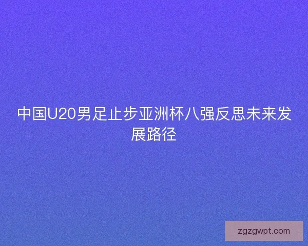 中国U20男足止步亚洲杯八强反思未来发展路径