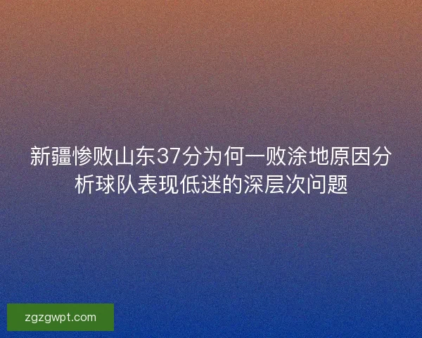 新疆惨败山东37分为何一败涂地原因分析球队表现低迷的深层次问题
