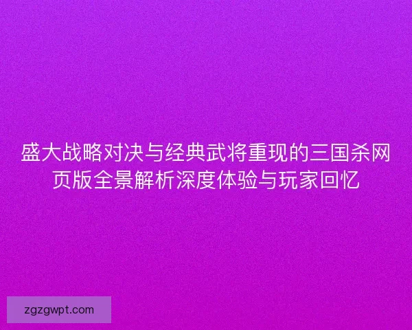盛大战略对决与经典武将重现的三国杀网页版全景解析深度体验与玩家回忆 盛大战略对决与经典武将重现的三国杀网页版全景解析深度体验与玩家回忆