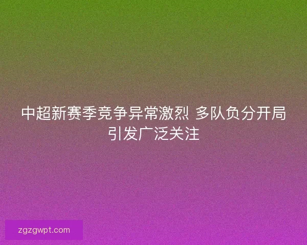 中超新赛季竞争异常激烈 多队负分开局引发广泛关注