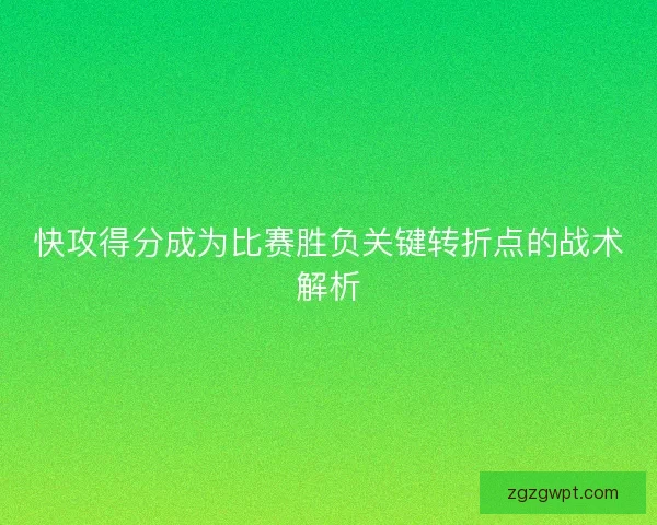 快攻得分成为比赛胜负关键转折点的战术解析