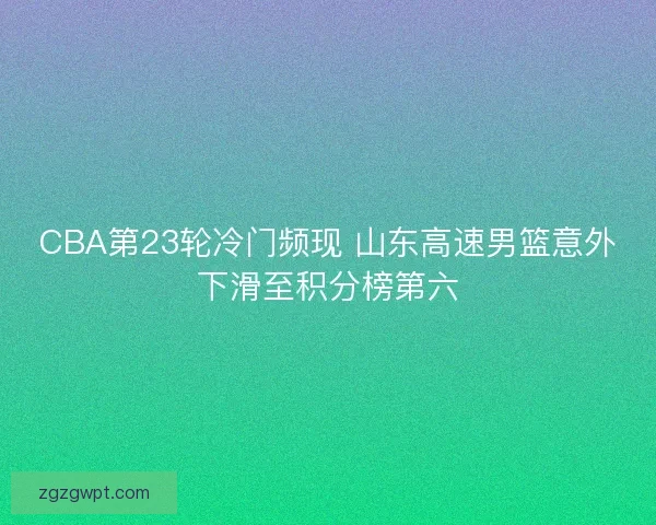 CBA第23轮冷门频现 山东高速男篮意外下滑至积分榜第六