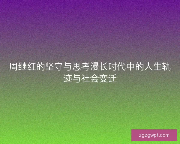 周继红的坚守与思考漫长时代中的人生轨迹与社会变迁