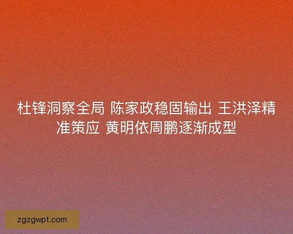 杜锋洞察全局 陈家政稳固输出 王洪泽精准策应 黄明依周鹏逐渐成型 杜锋洞察全局 陈家政稳固输出 王洪泽精准策应 黄明依周鹏逐渐成型