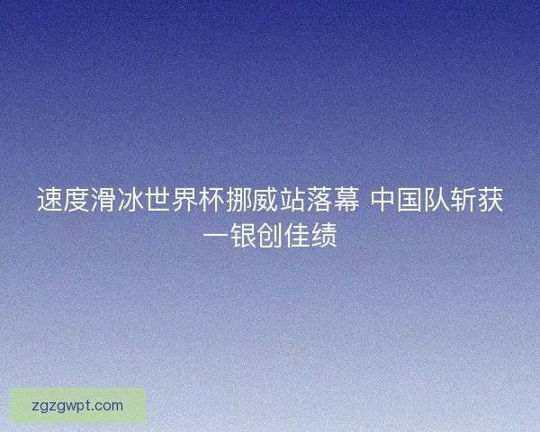 速度滑冰世界杯挪威站落幕 中国队斩获一银创佳绩 速度滑冰世界杯挪威站落幕 中国队斩获一银创佳绩