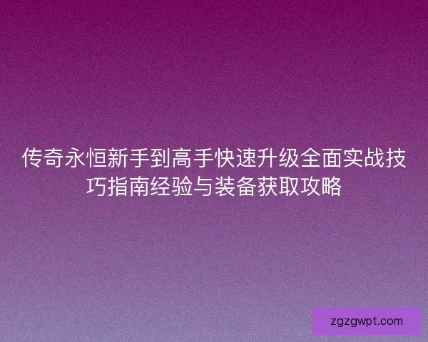 传奇永恒新手到高手快速升级全面实战技巧指南经验与装备获取攻略 传奇永恒新手到高手快速升级全面实战技巧指南经验与装备获取攻略