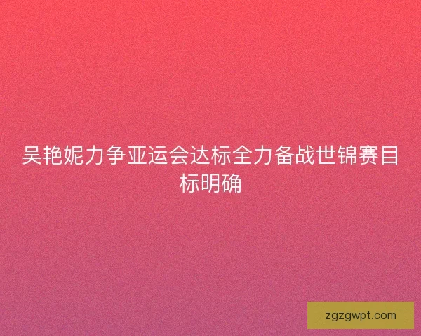 吴艳妮力争亚运会达标全力备战世锦赛目标明确
