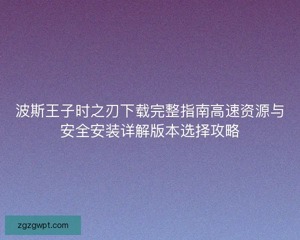 波斯王子时之刃下载完整指南高速资源与安全安装详解版本选择攻略 波斯王子时之刃下载完整指南高速资源与安全安装详解版本选择攻略