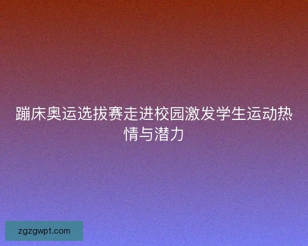 蹦床奥运选拔赛走进校园激发学生运动热情与潜力 蹦床奥运选拔赛走进校园激发学生运动热情与潜力