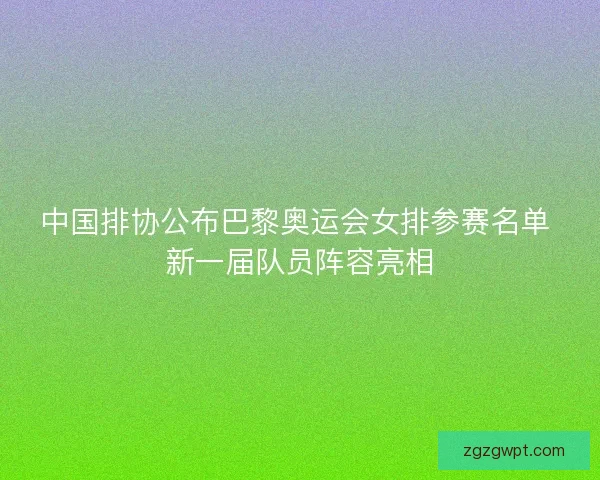 中国排协公布巴黎奥运会女排参赛名单 新一届队员阵容亮相 中国排协公布巴黎奥运会女排参赛名单 新一届队员阵容亮相