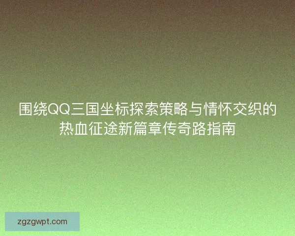 围绕QQ三国坐标探索策略与情怀交织的热血征途新篇章传奇路指南 围绕QQ三国坐标探索策略与情怀交织的热血征途新篇章传奇路指南