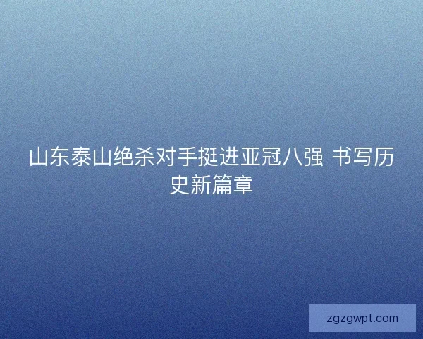 山东泰山绝杀对手挺进亚冠八强 书写历史新篇章 山东泰山绝杀对手挺进亚冠八强 书写历史新篇章