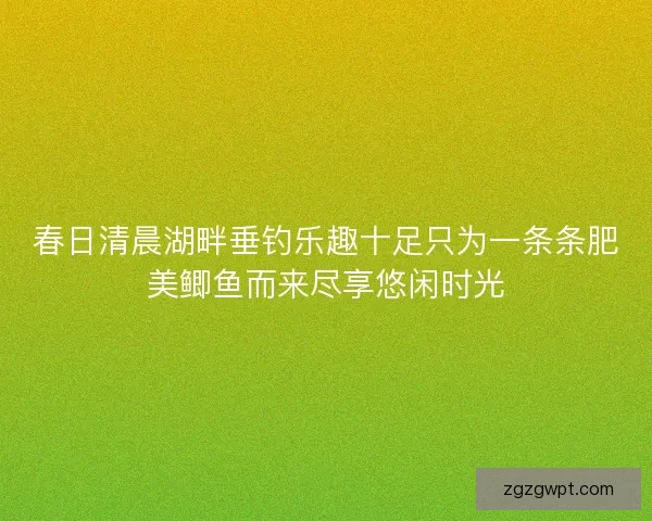 春日清晨湖畔垂钓乐趣十足只为一条条肥美鲫鱼而来尽享悠闲时光 春日清晨湖畔垂钓乐趣十足只为一条条肥美鲫鱼而来尽享悠闲时光