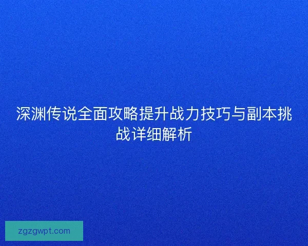 深渊传说全面攻略提升战力技巧与副本挑战详细解析