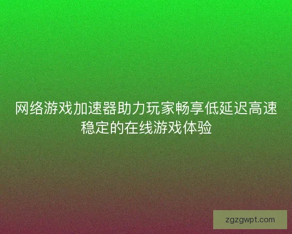 网络游戏加速器助力玩家畅享低延迟高速稳定的在线游戏体验 网络游戏加速器助力玩家畅享低延迟高速稳定的在线游戏体验