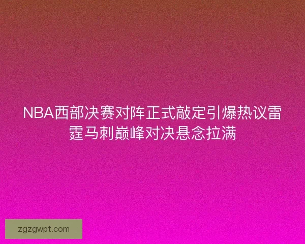NBA西部决赛对阵正式敲定引爆热议雷霆马刺巅峰对决悬念拉满 NBA西部决赛对阵正式敲定引爆热议雷霆马刺巅峰对决悬念拉满