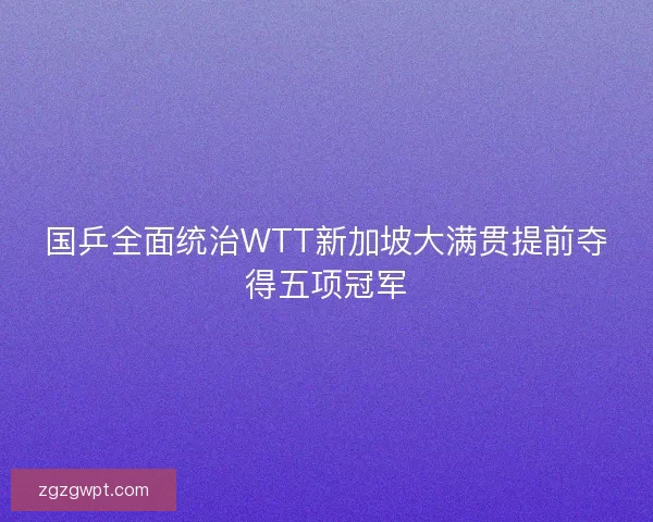国乒全面统治WTT新加坡大满贯提前夺得五项冠军