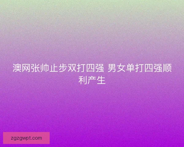 澳网张帅止步双打四强 男女单打四强顺利产生
