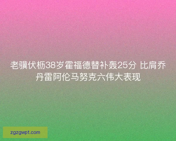 老骥伏枥38岁霍福德替补轰25分 比肩乔丹雷阿伦马努克六伟大表现 老骥伏枥38岁霍福德替补轰25分 比肩乔丹雷阿伦马努克六伟大表现
