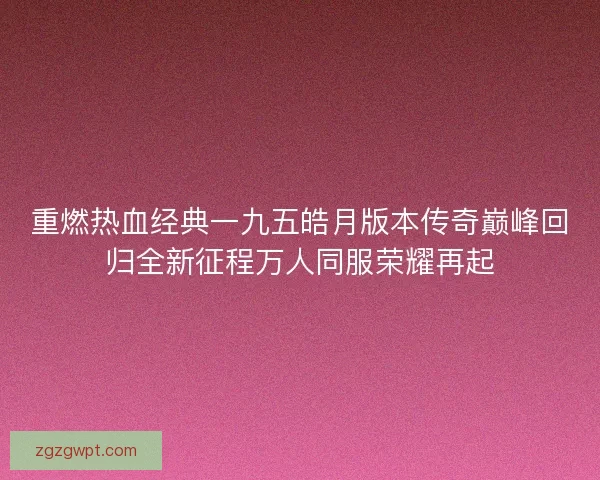 重燃热血经典一九五皓月版本传奇巅峰回归全新征程万人同服荣耀再起 重燃热血经典一九五皓月版本传奇巅峰回归全新征程万人同服荣耀再起