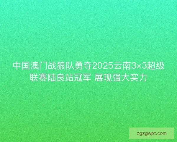 中国澳门战狼队勇夺2025云南3×3超级联赛陆良站冠军 展现强大实力 中国澳门战狼队勇夺2025云南3×3超级联赛陆良站冠军 展现强大实力