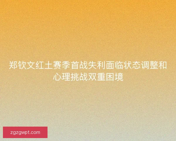 郑钦文红土赛季首战失利面临状态调整和心理挑战双重困境
